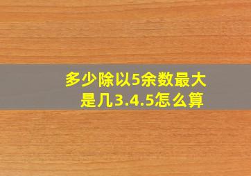 多少除以5余数最大是几3.4.5怎么算