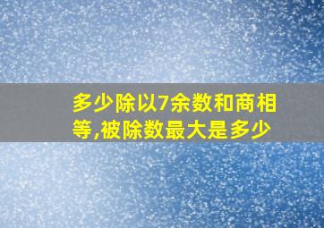 多少除以7余数和商相等,被除数最大是多少