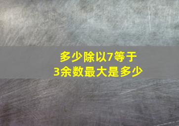 多少除以7等于3余数最大是多少