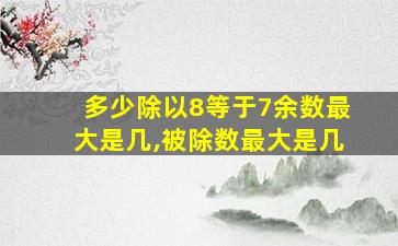 多少除以8等于7余数最大是几,被除数最大是几