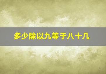 多少除以九等于八十几