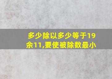 多少除以多少等于19余11,要使被除数最小