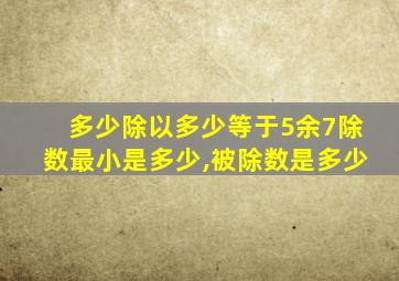 多少除以多少等于5余7除数最小是多少,被除数是多少