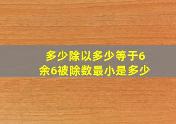 多少除以多少等于6余6被除数最小是多少