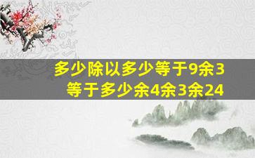 多少除以多少等于9余3等于多少余4余3余24