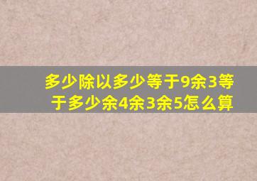 多少除以多少等于9余3等于多少余4余3余5怎么算