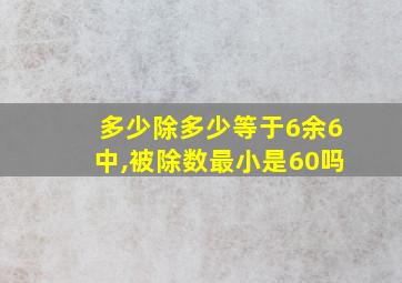 多少除多少等于6余6中,被除数最小是60吗