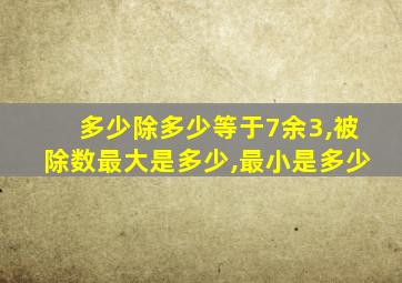 多少除多少等于7余3,被除数最大是多少,最小是多少