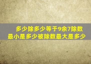 多少除多少等于9余7除数最小是多少被除数最大是多少