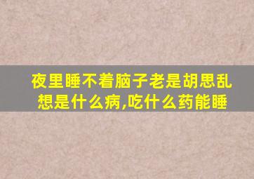 夜里睡不着脑子老是胡思乱想是什么病,吃什么药能睡