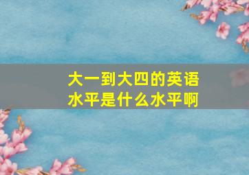 大一到大四的英语水平是什么水平啊