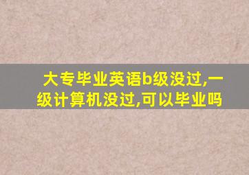 大专毕业英语b级没过,一级计算机没过,可以毕业吗