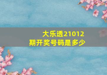 大乐透21012期开奖号码是多少