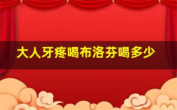 大人牙疼喝布洛芬喝多少