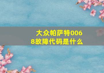 大众帕萨特0068故障代码是什么