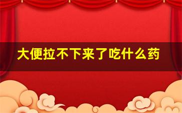 大便拉不下来了吃什么药