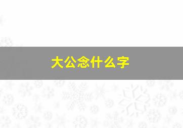 大公念什么字