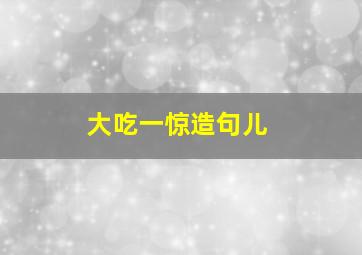 大吃一惊造句儿