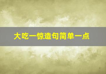 大吃一惊造句简单一点