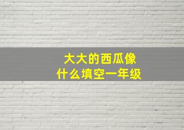 大大的西瓜像什么填空一年级