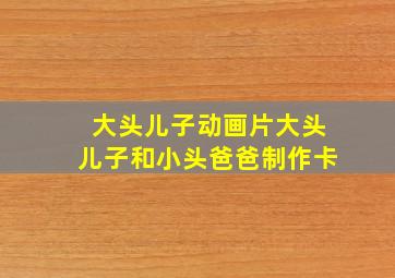 大头儿子动画片大头儿子和小头爸爸制作卡