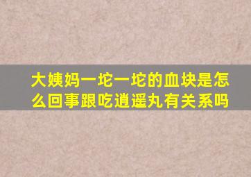 大姨妈一坨一坨的血块是怎么回事跟吃逍遥丸有关系吗