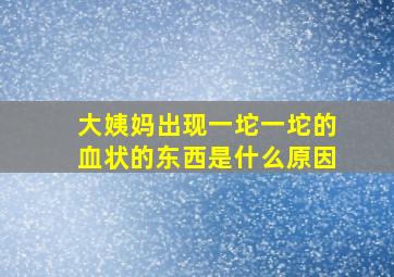 大姨妈出现一坨一坨的血状的东西是什么原因