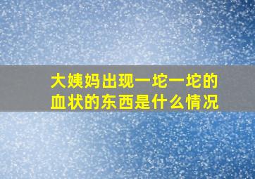 大姨妈出现一坨一坨的血状的东西是什么情况