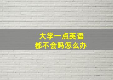 大学一点英语都不会吗怎么办