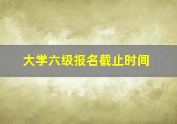 大学六级报名截止时间