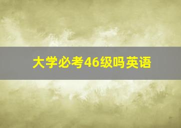 大学必考46级吗英语