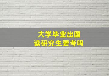 大学毕业出国读研究生要考吗