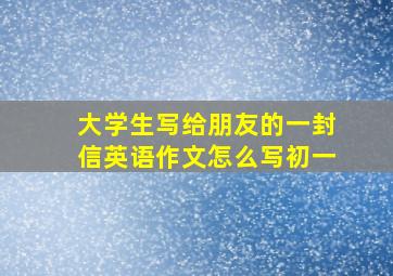 大学生写给朋友的一封信英语作文怎么写初一