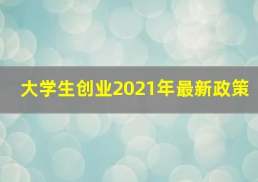 大学生创业2021年最新政策