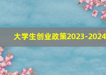 大学生创业政策2023-2024