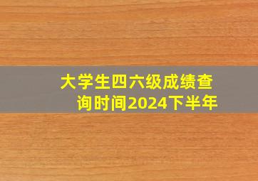 大学生四六级成绩查询时间2024下半年