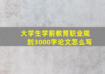 大学生学前教育职业规划3000字论文怎么写