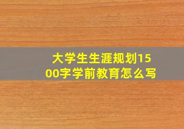 大学生生涯规划1500字学前教育怎么写