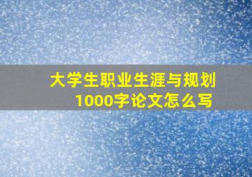 大学生职业生涯与规划1000字论文怎么写