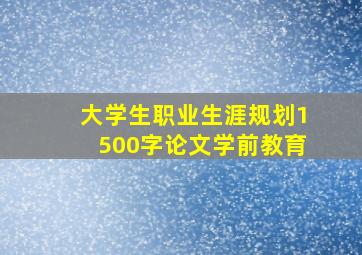 大学生职业生涯规划1500字论文学前教育