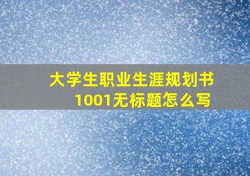 大学生职业生涯规划书1001无标题怎么写