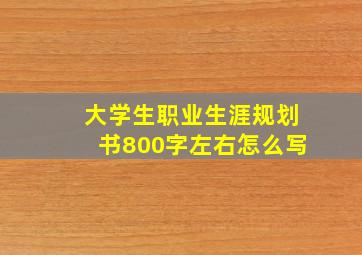 大学生职业生涯规划书800字左右怎么写