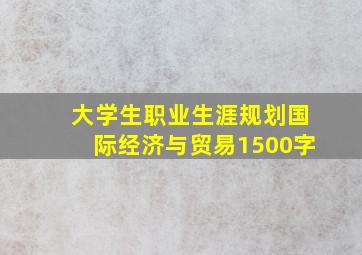 大学生职业生涯规划国际经济与贸易1500字