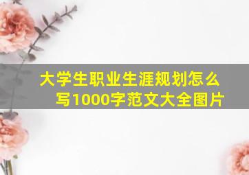 大学生职业生涯规划怎么写1000字范文大全图片