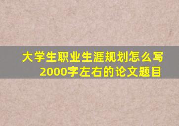 大学生职业生涯规划怎么写2000字左右的论文题目