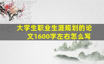 大学生职业生涯规划的论文1600字左右怎么写