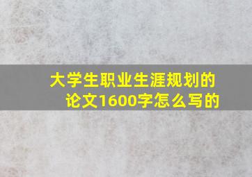 大学生职业生涯规划的论文1600字怎么写的