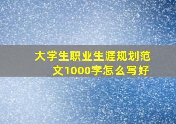 大学生职业生涯规划范文1000字怎么写好