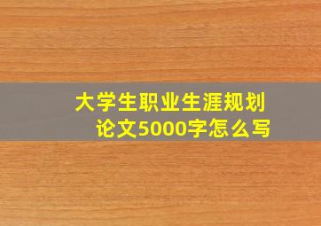 大学生职业生涯规划论文5000字怎么写