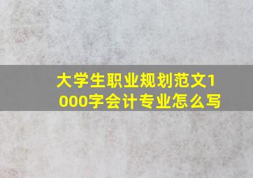 大学生职业规划范文1000字会计专业怎么写